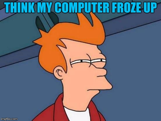 Futurama Fry Meme | THINK MY COMPUTER FROZE UP | image tagged in memes,futurama fry | made w/ Imgflip meme maker