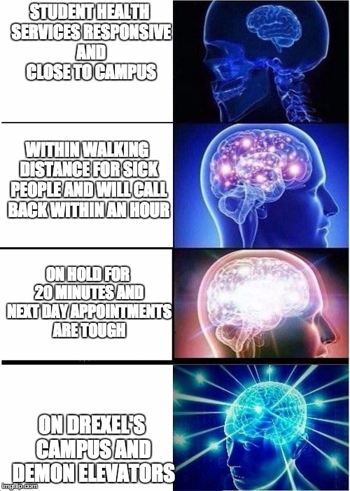 Expanding Brain Meme | STUDENT HEALTH SERVICES RESPONSIVE AND CLOSE TO CAMPUS; WITHIN WALKING DISTANCE FOR SICK PEOPLE AND WILL CALL BACK WITHIN AN HOUR; ON HOLD FOR 20 MINUTES AND NEXT DAY APPOINTMENTS ARE TOUGH; ON DREXEL'S CAMPUS AND DEMON ELEVATORS | image tagged in expanding brain | made w/ Imgflip meme maker
