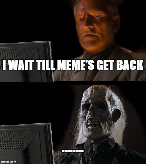 I'll Just Wait Here Meme | I WAIT TILL MEME'S GET BACK; ........ | image tagged in memes,ill just wait here | made w/ Imgflip meme maker