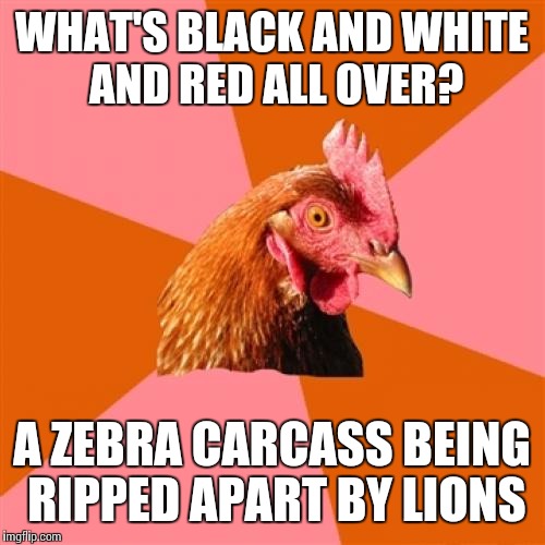 Anti Joke Chicken | WHAT'S BLACK AND WHITE AND RED ALL OVER? A ZEBRA CARCASS BEING RIPPED APART BY LIONS | image tagged in memes,anti joke chicken | made w/ Imgflip meme maker