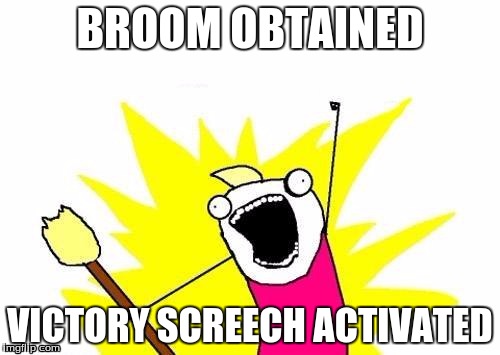 X All The Y Meme | BROOM OBTAINED; VICTORY SCREECH ACTIVATED | image tagged in memes,x all the y | made w/ Imgflip meme maker