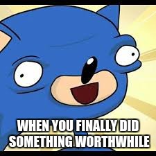I actually tried this time | WHEN YOU FINALLY DID SOMETHING WORTHWHILE | image tagged in sanic | made w/ Imgflip meme maker