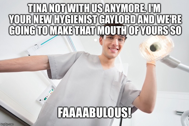 TINA NOT WITH US ANYMORE. I'M YOUR NEW HYGIENIST GAYLORD AND WE'RE GOING TO MAKE THAT MOUTH OF YOURS SO FAAAABULOUS! | made w/ Imgflip meme maker