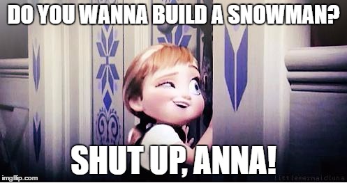Do You Wanna Build A Snowman | DO YOU WANNA BUILD A SNOWMAN? SHUT UP, ANNA! | image tagged in do you wanna build a snowman | made w/ Imgflip meme maker