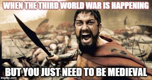 Sparta Leonidas Meme | WHEN THE THIRD WORLD WAR IS HAPPENING; BUT YOU JUST NEED TO BE MEDIEVAL | image tagged in memes,sparta leonidas | made w/ Imgflip meme maker