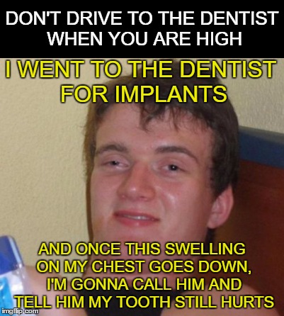 He Must Have Made A Wrong Turn Somewhere :) | DON'T DRIVE TO THE DENTIST WHEN YOU ARE HIGH; I WENT TO THE DENTIST FOR IMPLANTS; AND ONCE THIS SWELLING ON MY CHEST GOES DOWN, I'M GONNA CALL HIM AND TELL HIM MY TOOTH STILL HURTS | image tagged in 10 guy,dentist,implants,memes | made w/ Imgflip meme maker