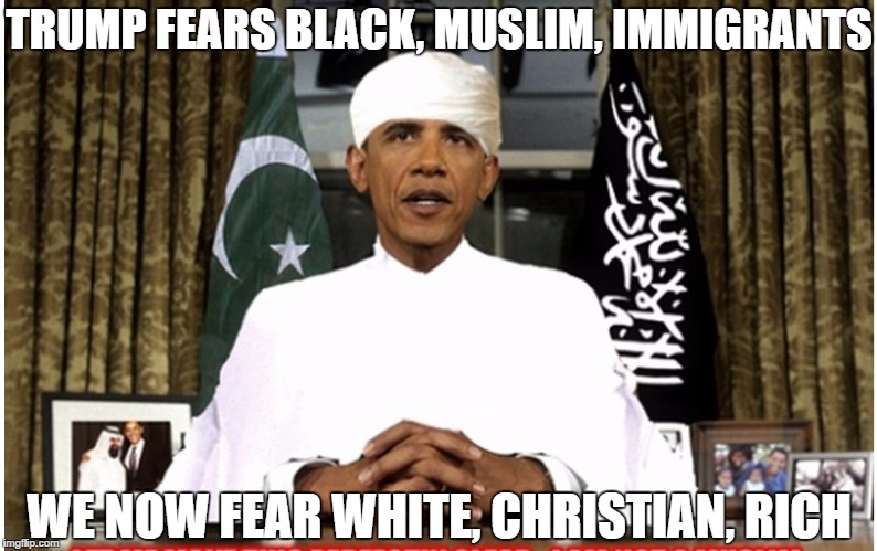 Obama Muslim | TRUMP FEARS BLACK, MUSLIM, IMMIGRANTS; WE NOW FEAR WHITE, CHRISTIAN, RICH | image tagged in obama muslim | made w/ Imgflip meme maker