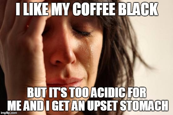 I always have to add cream and sugar to my coffee for that matter. | I LIKE MY COFFEE BLACK; BUT IT'S TOO ACIDIC FOR ME AND I GET AN UPSET STOMACH | image tagged in memes,first world problems | made w/ Imgflip meme maker