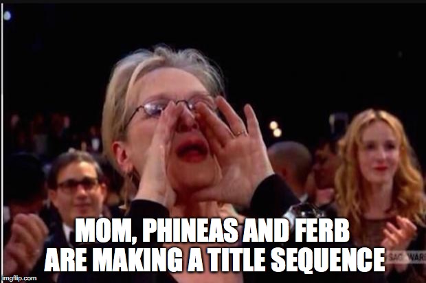 meryl streep | MOM, PHINEAS AND FERB ARE MAKING A TITLE SEQUENCE | image tagged in meryl streep | made w/ Imgflip meme maker
