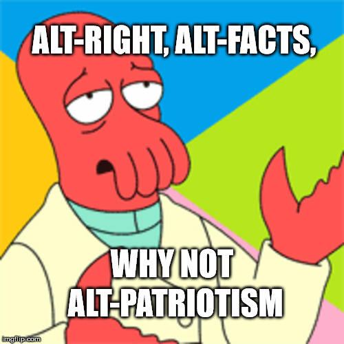 "Patriotism" ... Riiiiight. | ALT-RIGHT, ALT-FACTS, WHY NOT; ALT-PATRIOTISM | image tagged in patriotism,alternative facts | made w/ Imgflip meme maker