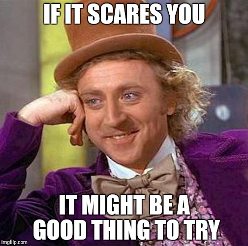Creepy Condescending Wonka Meme | IF IT SCARES YOU; IT MIGHT BE A GOOD THING TO TRY | image tagged in memes,creepy condescending wonka | made w/ Imgflip meme maker