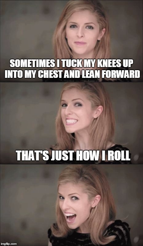 Bad Pun Anna Kendrick | SOMETIMES I TUCK MY KNEES UP INTO MY CHEST AND LEAN FORWARD; THAT'S JUST HOW I ROLL | image tagged in memes,bad pun anna kendrick | made w/ Imgflip meme maker