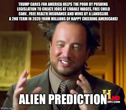 Ancient Aliens Meme | TRUMP CARES FOR AMERICA HELPS THE POOR BY PUSHING LEGISLATION TO CREATE JOBS AT LIVABLE WAGES, FREE CHILD CARE , FREE HEALTH INSURANCE AND W | image tagged in memes,ancient aliens | made w/ Imgflip meme maker