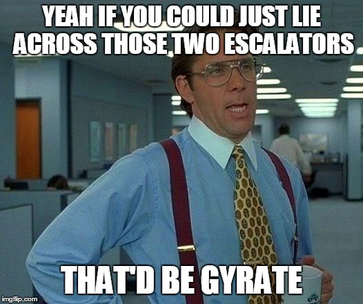 That Would Be Great Meme | YEAH IF YOU COULD JUST LIE ACROSS THOSE TWO ESCALATORS THAT'D BE GYRATE | image tagged in memes,that would be great | made w/ Imgflip meme maker