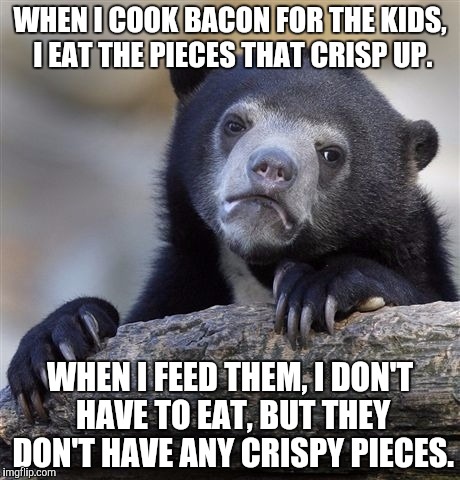 Confession Bear | WHEN I COOK BACON FOR THE KIDS, I EAT THE PIECES THAT CRISP UP. WHEN I FEED THEM, I DON'T HAVE TO EAT, BUT THEY DON'T HAVE ANY CRISPY PIECES. | image tagged in memes,confession bear | made w/ Imgflip meme maker