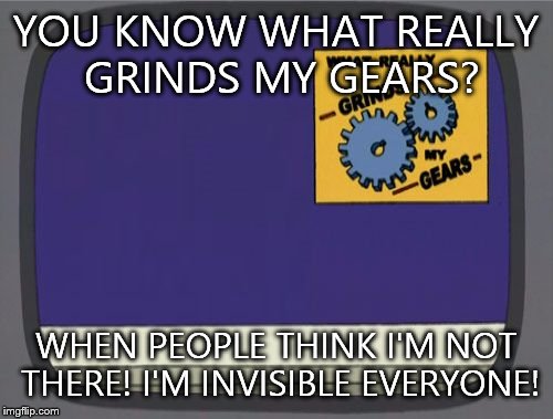 Yup that's right everyone! I'm invisible! | YOU KNOW WHAT REALLY GRINDS MY GEARS? WHEN PEOPLE THINK I'M NOT THERE! I'M INVISIBLE EVERYONE! | image tagged in grinds my gears blank | made w/ Imgflip meme maker