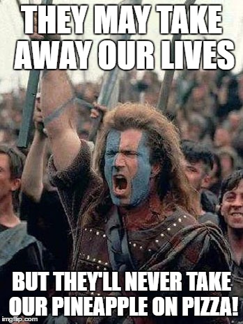 William Wallace Pineapple on Pizza |  THEY MAY TAKE AWAY OUR LIVES; BUT THEY'LL NEVER TAKE OUR PINEAPPLE ON PIZZA! | image tagged in pineapple pizza | made w/ Imgflip meme maker