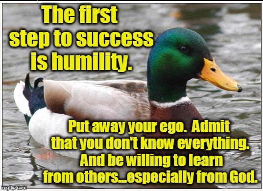 Actual Advice Mallard | The first step to success is humility. Put away your ego.  Admit that you don't know everything.  And be willing to learn from others...especially from God. | image tagged in memes,actual advice mallard,religion,christianity,christians | made w/ Imgflip meme maker