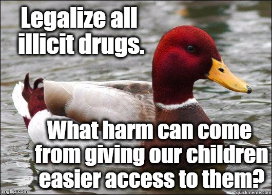 Bad Advice Mallard! | Legalize all illicit drugs. What harm can come from giving our children easier access to them? | image tagged in make actual bad advice mallard,drugs,liberal logic,marijuana,cocaine,war on drugs | made w/ Imgflip meme maker