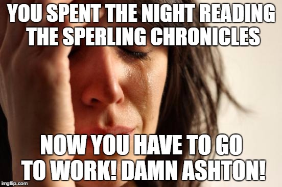 First World Problems | YOU SPENT THE NIGHT READING THE SPERLING CHRONICLES; NOW YOU HAVE TO GO TO WORK! DAMN ASHTON! | image tagged in memes,first world problems | made w/ Imgflip meme maker