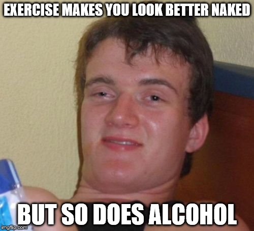 10 Guy | EXERCISE MAKES YOU LOOK BETTER NAKED; BUT SO DOES ALCOHOL | image tagged in memes,10 guy | made w/ Imgflip meme maker