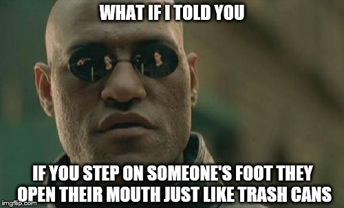 Matrix Morpheus Meme | WHAT IF I TOLD YOU; IF YOU STEP ON SOMEONE'S FOOT THEY OPEN THEIR MOUTH JUST LIKE TRASH CANS | image tagged in memes,matrix morpheus | made w/ Imgflip meme maker