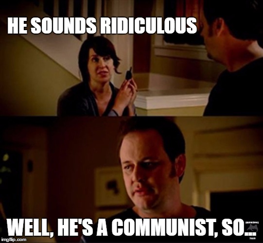 HE SOUNDS RIDICULOUS WELL, HE'S A COMMUNIST, SO... | made w/ Imgflip meme maker