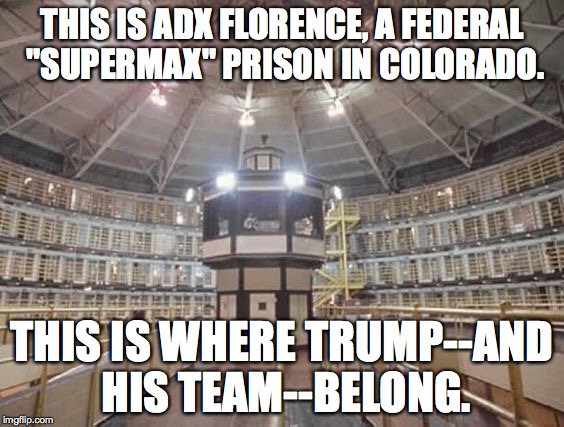 THIS IS ADX FLORENCE, A FEDERAL "SUPERMAX" PRISON IN COLORADO. THIS IS WHERE TRUMP--AND HIS TEAM--BELONG. | made w/ Imgflip meme maker