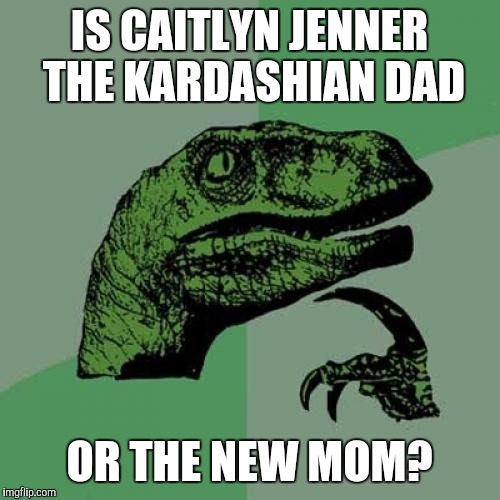 Sometimes you just gotta know!!! | IS CAITLYN JENNER THE KARDASHIAN DAD; OR THE NEW MOM? | image tagged in memes,philosoraptor,transgender | made w/ Imgflip meme maker