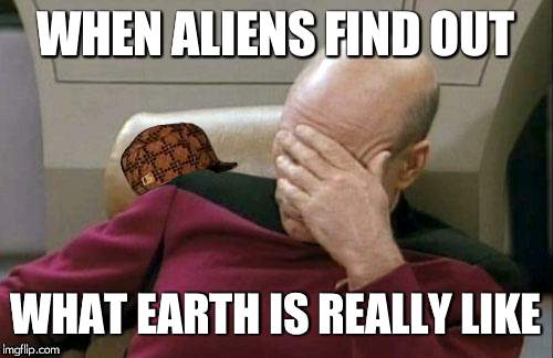Captain Picard Facepalm Meme | WHEN ALIENS FIND OUT; WHAT EARTH IS REALLY LIKE | image tagged in memes,captain picard facepalm,scumbag | made w/ Imgflip meme maker