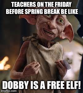 Dobby | TEACHERS ON THE FRIDAY BEFORE SPRING BREAK BE LIKE; DOBBY IS A FREE ELF! | image tagged in dobby | made w/ Imgflip meme maker