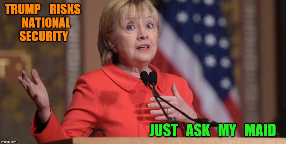 danger | TRUMP    RISKS   NATIONAL   SECURITY; JUST   ASK   MY   MAID | image tagged in hillary clinton | made w/ Imgflip meme maker