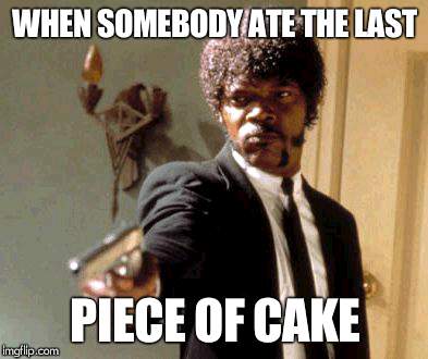 Say That Again I Dare You Meme | WHEN SOMEBODY ATE THE LAST; PIECE OF CAKE | image tagged in memes,say that again i dare you | made w/ Imgflip meme maker