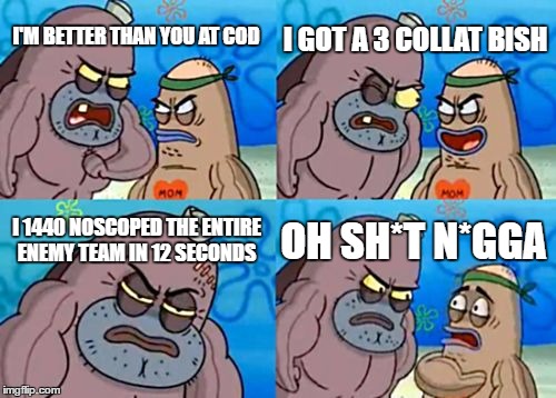 How Tough Are You Meme |  I GOT A 3 COLLAT BISH; I'M BETTER THAN YOU AT COD; I 1440 NOSCOPED THE ENTIRE ENEMY TEAM IN 12 SECONDS; OH SH*T N*GGA | image tagged in memes,how tough are you | made w/ Imgflip meme maker