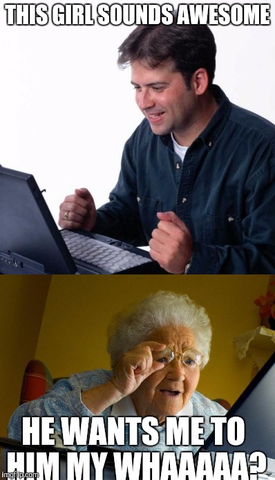 The dangers of online dating are real! | THIS GIRL SOUNDS AWESOME; HE WANTS ME TO HIM MY WHAAAAA? | image tagged in catfish,funny memes,grandma finds the internet | made w/ Imgflip meme maker