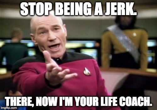 You're welcome. | STOP BEING A JERK. THERE, NOW I'M YOUR LIFE COACH. | image tagged in memes,picard wtf,bacon,life coach,jerk | made w/ Imgflip meme maker