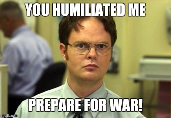dwight | YOU HUMILIATED ME PREPARE FOR WAR! | image tagged in dwight | made w/ Imgflip meme maker