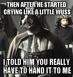 Darth Vader | THEN AFTER HE STARTED CRYING LIKE A LITTLE WUSS I TOLD HIM YOU REALLY HAVE TO HAND IT TO ME | image tagged in darth vader | made w/ Imgflip meme maker