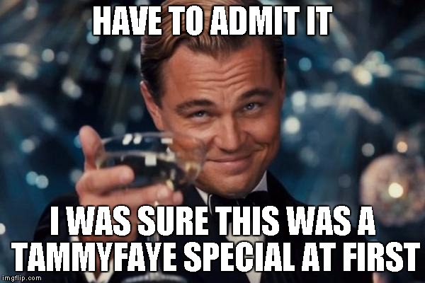 Leonardo Dicaprio Cheers Meme | HAVE TO ADMIT IT I WAS SURE THIS WAS A TAMMYFAYE SPECIAL AT FIRST | image tagged in memes,leonardo dicaprio cheers | made w/ Imgflip meme maker