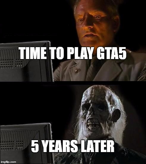 I'll Just Wait Here Meme | TIME TO PLAY GTA5; 5 YEARS LATER | image tagged in memes,ill just wait here | made w/ Imgflip meme maker