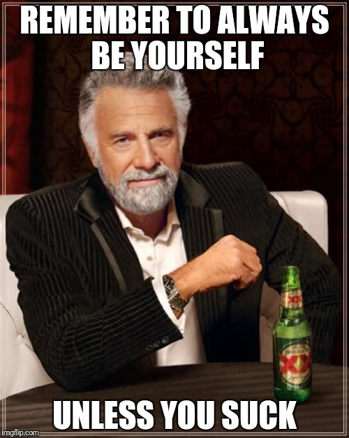 The Most Interesting Man In The World Meme | REMEMBER TO ALWAYS BE YOURSELF; UNLESS YOU SUCK | image tagged in memes,the most interesting man in the world | made w/ Imgflip meme maker