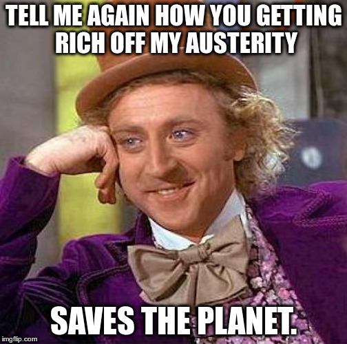 Creepy Condescending Wonka Meme | TELL ME AGAIN HOW YOU GETTING RICH OFF MY AUSTERITY; SAVES THE PLANET. | image tagged in memes,creepy condescending wonka | made w/ Imgflip meme maker