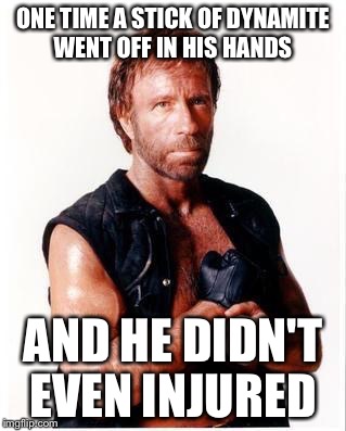 Chuck Norris Flex Meme | ONE TIME A STICK OF DYNAMITE WENT OFF IN HIS HANDS; AND HE DIDN'T EVEN INJURED | image tagged in memes,chuck norris flex,chuck norris,dynamite,blast,explosion | made w/ Imgflip meme maker
