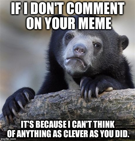I upvote anyway | IF I DON'T COMMENT ON YOUR MEME; IT'S BECAUSE I CAN'T THINK OF ANYTHING AS CLEVER AS YOU DID. | image tagged in memes,confession bear | made w/ Imgflip meme maker