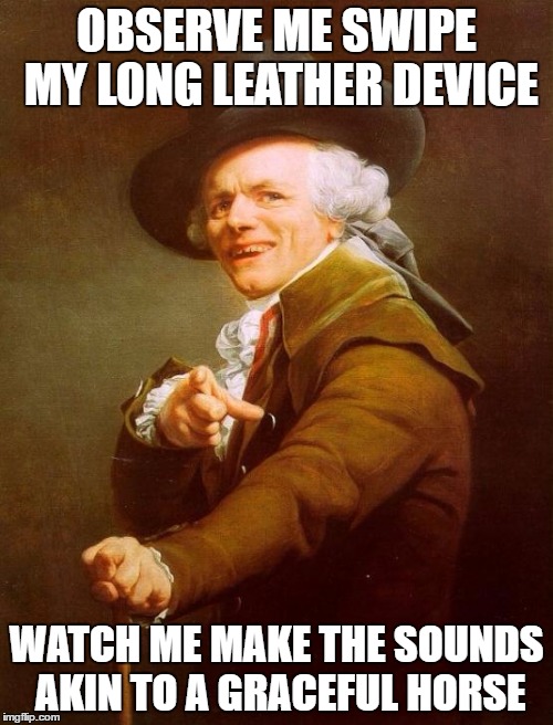 Joseph Ducreux Meme | OBSERVE ME SWIPE MY LONG LEATHER DEVICE; WATCH ME MAKE THE SOUNDS AKIN TO A GRACEFUL HORSE | image tagged in memes,joseph ducreux | made w/ Imgflip meme maker