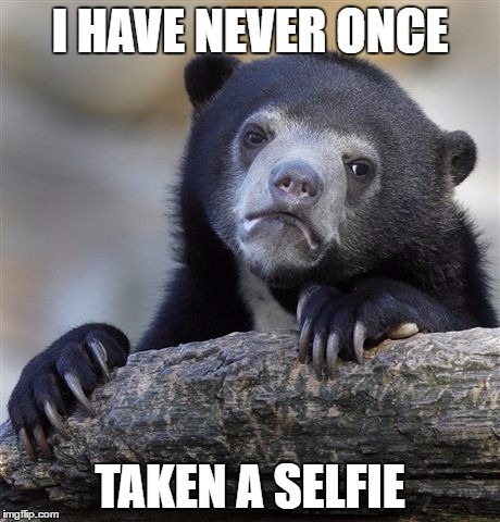 Confession Bear Meme | I HAVE NEVER ONCE; TAKEN A SELFIE | image tagged in memes,confession bear | made w/ Imgflip meme maker