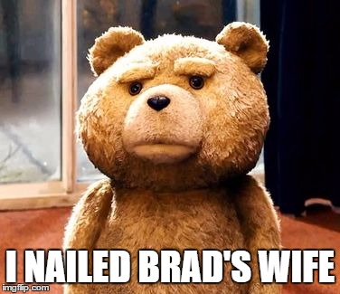 TED | I NAILED BRAD'S WIFE | image tagged in memes,ted | made w/ Imgflip meme maker