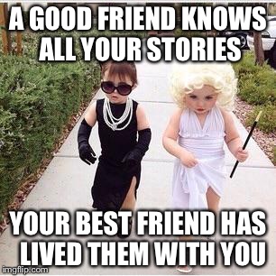 Friends | A GOOD FRIEND KNOWS ALL YOUR STORIES; YOUR BEST FRIEND HAS  LIVED THEM WITH YOU | image tagged in friends | made w/ Imgflip meme maker