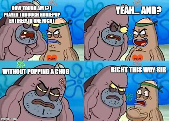 How tough are you? | YEAH... AND? HOW TOUGH AM I? I PLAYED THROUGH HUNIEPOP ENTIRELY IN ONE NIGHT; WITHOUT POPPING A CHUB; RIGHT THIS WAY SIR | image tagged in welcome to the salty spitoon,huniepop,gaming,spongebob | made w/ Imgflip meme maker