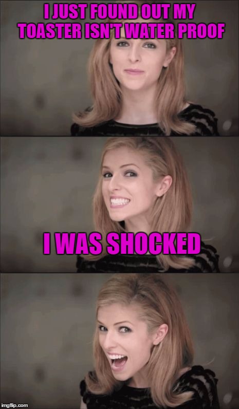 Bad Pun Anna Kendrick Meme | I JUST FOUND OUT MY TOASTER ISN'T WATER PROOF; I WAS SHOCKED | image tagged in memes,bad pun anna kendrick | made w/ Imgflip meme maker